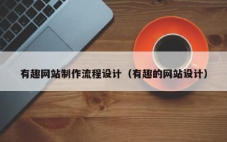 柳州有趣网站制作流程设计（有趣的网站设计）