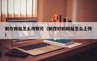 柳州制作网站怎么传照片（制作好的网站怎么上传）