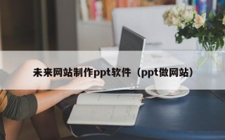 柳州未来网站制作ppt软件（ppt做网站）