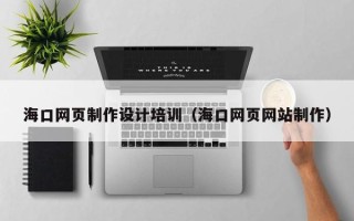 柳州海口网页制作设计培训（海口网页网站制作）