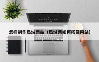 柳州怎样制作局域网站（局域网如何搭建网站）