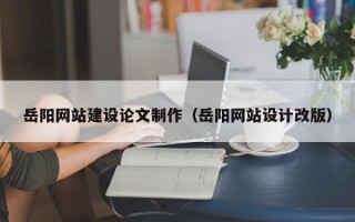 柳州岳阳网站建设论文制作（岳阳网站设计改版）