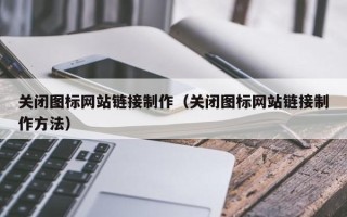 柳州关闭图标网站链接制作（关闭图标网站链接制作方法）