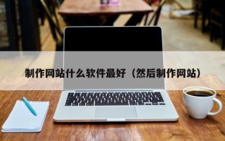 柳州制作网站什么软件最好（然后制作网站）