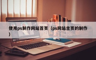 柳州使用ps制作网站首页（ps网站主页的制作）