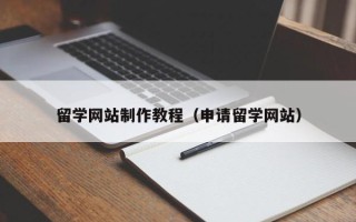 柳州留学网站制作教程（申请留学网站）