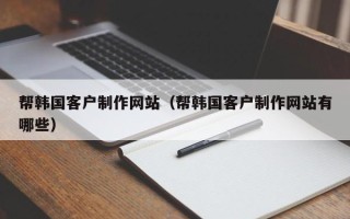 柳州帮韩国客户制作网站（帮韩国客户制作网站有哪些）
